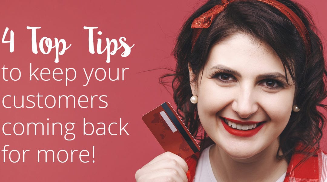 4 Top Tips to keep your customers happy and coming back for more!