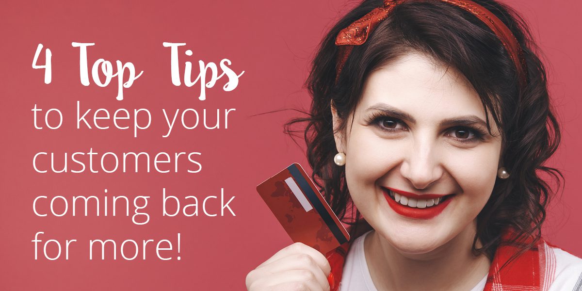 4 Top Tips to keep your customers coming back for more! If you want happy customers, follow these 4 Top Tips to keep your customers coming back for more!
